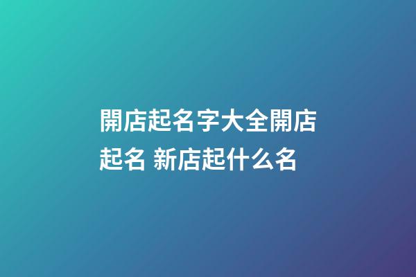 開店起名字大全開店起名 新店起什么名-第1張-店鋪起名-玄機派